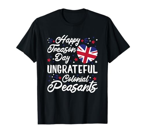 Happy Treason Day Ungrateful Colonial Peasants 4th of July T-Shirt