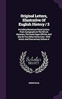 Original Letters, Illustrative of English History / 3: Including Numerous Royal Letters: From Autographs in the British Museum, the State Paper Offiche, and One or Two Other Collections: With Notes an 1343212529 Book Cover