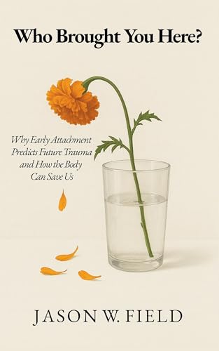 Who Brought You Here?: Why Early Attachment Predicts Future Trauma and How the Body Can Save Us