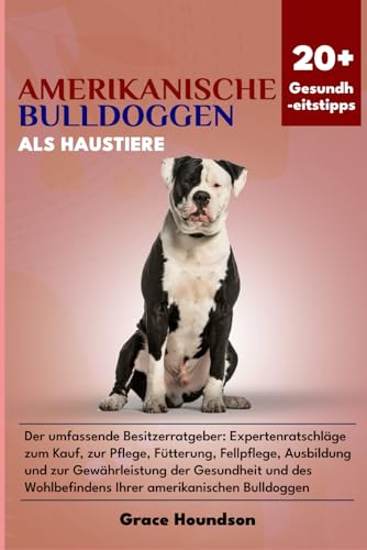 AMERIKANISCHE BULLDOGGEN ALS HAUSTIERE: Der umfassende Besitzerratgeber: Expertenratschläge zum Kauf, zur Pflege, Fütterung, Fellpflege, Ausbildung ... Wohlbefindens Ihrer amerikanischen Bulldoggen