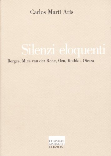 Silenzi eloquenti. Borges, Mies van der Rohe, Ozu, Rothko, Oteiza Silenzi eloquenti. Borges, Mies van der Rohe, Ozu, Rothko, Oteiza