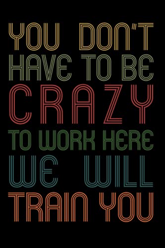 You Don't Have to Be Crazy to Work Here We Will Train You: Blank Lined Journal / Notebook (Funny Office Journals)