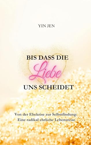 Bis dass die Liebe uns scheidet: Von der Ehekrise zur Selbstfindung: Eine radikal ehrliche Lebensreise