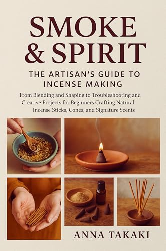 Smoke & Spirit: The Artisan’s Guide to Incense Making: From Blending and Shaping to Troubleshooting and Creative Projects for Beginners Crafting Natural Incense Sticks, Cones, and Signature Scents