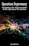 Quantum Supremacy: Navigating the Opportunities of the Quantum Revolution (Quantum Futures: Revolutionizing Digital Finance and Security Book 6)