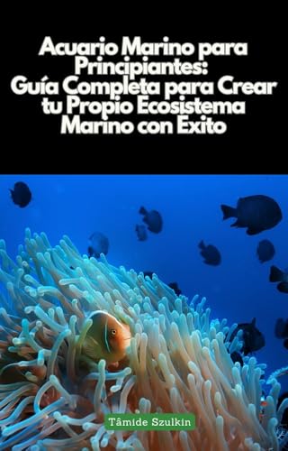 Acuario Marino para Principiantes: Guía Completa para Crear tu Propio Ecosistema Marino con Éxito