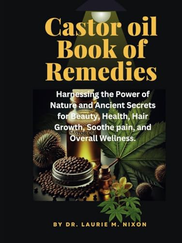 castor oil book of remedies: Harnessing the Power of Nature and Ancient Secrets for Beauty, Health, Hair Growth, Soothe pain, and Overall Wellness.