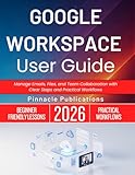 GOOGLE WORKSPACE USER GUIDE 2026: Manage Emails, Files, and Team Collaboration with Clear Steps and Practical Workflows