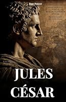 JULES CÉSAR: BIOGRAPHIE ET EXPLOITS D'UN HOMME DESTINÉ À CHANGER LE MONDE B0G3F3L1XQ Book Cover