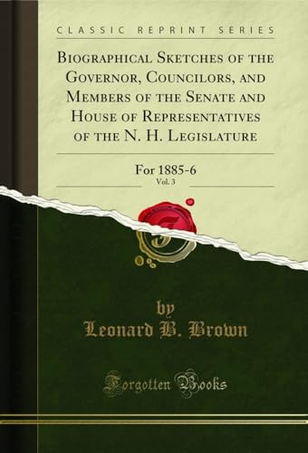 Biographical Sketches of the Governor, Councilors, and Members of the Senate and House of Representatives of the N. H. Legislature, Vol. 3: For 1885-6 (Classic Reprint)