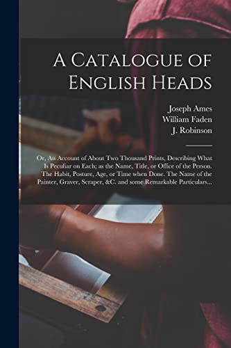 A Catalogue of English Heads: or, An Account of About Two Thousand Prints, Describing What is Peculiar on Each; as the Name, Title, or Office of the ... of the Painter, Graver, Scraper, &c. And...