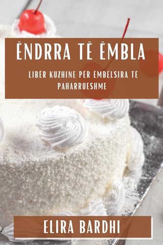 Ëndrra të Ëmbla: Libër Kuzhine për Ëmbëlsira të Paharrueshme (Albanian Edition)