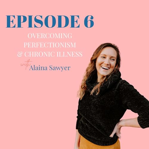 6. OVERCOMING PERFECTIONISM & CHRONIC ILLNESS with Alaina Sawyer