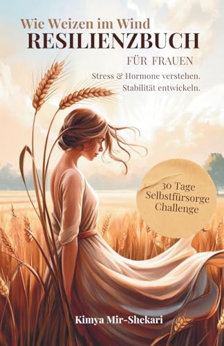 Wie Weizen im Wind - Das Resilienz Buch für Frauen: Wie du mit hormonbewussten und achtsamen Impulsen Stress in allen Lebensbereichen überwindest.