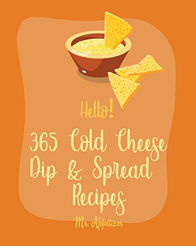 Hello! 365 Cold Cheese Dip & Spread Recipes: Best Cold Cheese Dip & Spread Cookbook Ever For Beginners [Cream Cheese Cookbook, Goat Cheese Cookbook, Taco Dip Recipe, Cheese Ball Cookbook] [Book 1]