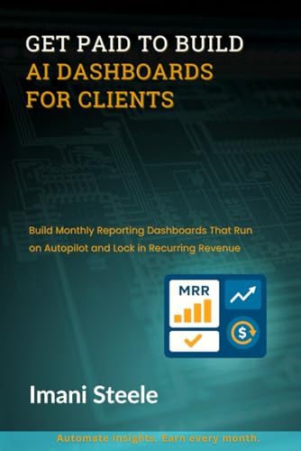 Get Paid to Build AI Dashboards for Clients: Build Monthly Reporting Dashboards That Run on Autopilot and Lock in Recurring Revenue (Automate & Elevate Series)