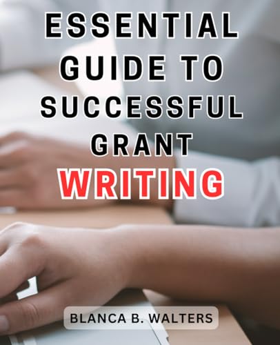 Essential Guide To Successful Grant Writing: A Comprehensive Handbook On Effective Grant Writing Strategies For Securing Funding Success