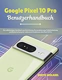 Google Pixel 10 Pro Benutzerhandbuch: Ein vollständiges Handbuch zur Einrichtung, Personalisierung, Fehlerbehebung und Beherrschung der exklusiven Funktionen des Pixel 10 Pro