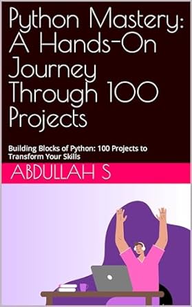 Python Mastery: A Hands-On Journey Through 100 Projects: Building ...