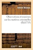 Observations et maximes sur les matières criminelles: à l'usage des juges, avocats, procureurs, greffiers, huissiers pour instruire un procès criminel