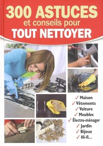 300 astuces et conseils pour tout nettoyer. Maison,...