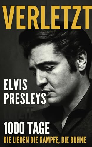 VERLETZT: Elvis Presleys letzte 1000 Tage – Die Lieder, die Kämpfe, die Bühne (Elvis Presley: Der König der Musik – Eine Reise durch die Jahre) (German Edition)
