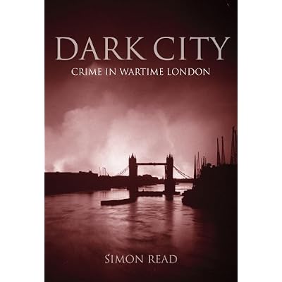 By Simon Read Dark City: Crime in Wartime London