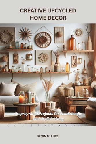 CREATIVE UPCYCLED HOME DECOR: Step-by-Step Projects for Eco-Friendly and Stylish