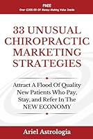 33 Unusual Chiropractic Marketing Strategies: Attract A Flood Of Quality New Patients Who Pay, Stay, and Refer In The NEW ECONOMY B0F59W8XZW Book Cover