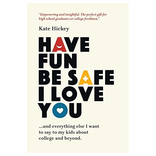Have Fun Be Safe I Love You: And Everything Else I Want to Tell My Kids About College and Beyond