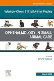 Ophthalmology in Small Animal Care, An Issue of Veterinary Clinics of North America: Small Animal Practice (The Clinics: Veterinary Medicine, Volume 53-2)