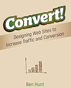 Convert!: Designing Web Sites to Increase Traffic and Conversion