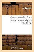 Compte Rendu d'Une Excursion En Algérie, Par A. Gascard, Délégué de la Société Des Amis: Des Sciences Naturelles de Rouen Au Congrès de l'Association 2011745640 Book Cover