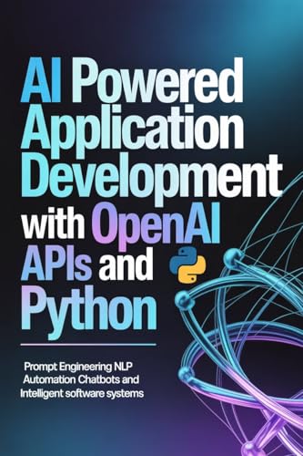 AI POWERED APPLICATION DEVELOPMENT WITH OPENAI APIS AND PYTHON: Prompt Engineering NLP Automation Chatbots and Intelligent Software Systems