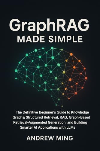GraphRAG Made Simple: The Definitive Beginner’s Guide to Knowledge Graphs, Structured Retrieval, RAG, Graph-Based Retrieval-Augmented Generation, and Building Smarter AI Applications with LLMs