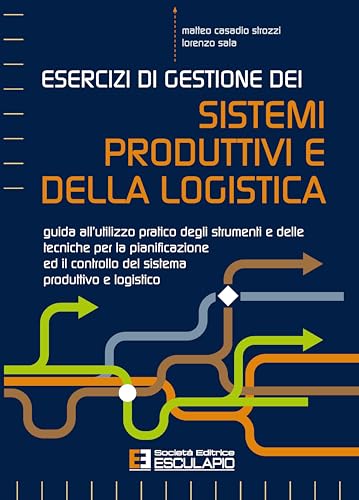 Esercizi di Gestione dei Sistemi Produttivi e della Logistica - Guida all’utilizzo pratico degli strumenti e delle tecniche per la pianificazione ed il controllo del sistema produttivo e logistico