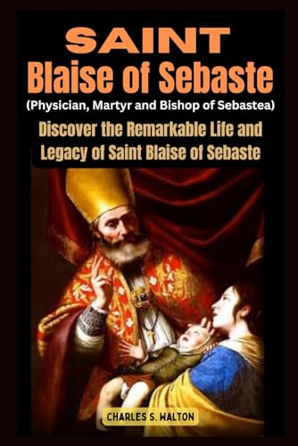 Saint Blaise of Sebaste (Physician, Martyr and Bishop of Sebastea): Discover the Remarkable Life and Legacy of Saint Blaise of Sebaste