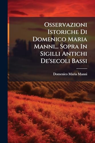 Osservazioni Istoriche Di Domenico Maria Manni... Sopra In Sigilli Antichi De'secoli Bassi: Tomo Decimosettimo (Italian Edition)