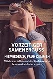 Vorzeitiger Samenerguss - Nie wieder zu früh kommen: Mit diesem Selbstcoaching Buch zu einem besseren Liebhaber werden.