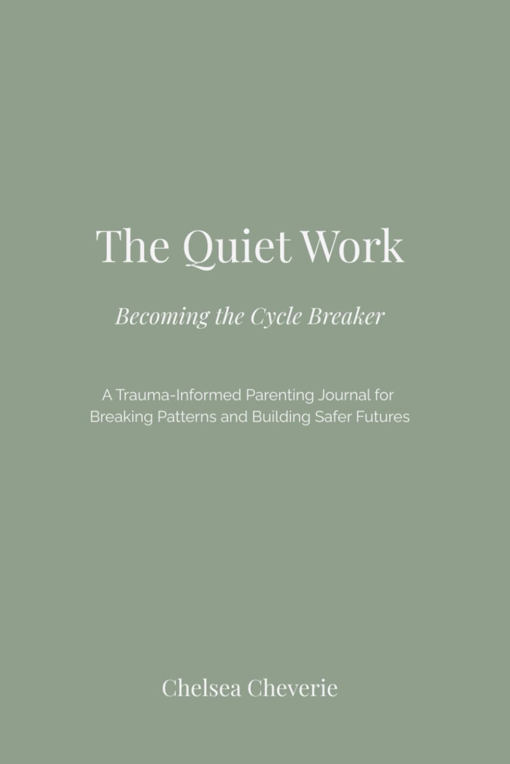 The Quiet Work: Becoming the Cycle Breaker: A Trauma-Informed Parenting Journal for Breaking Patterns and Building Safer Futures