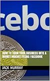  How To Turn Your Business into a Money Magnet Using Facebook (English Edition)