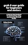grok 4 user guide for beginners and seniors: A Step-by-Step Handbook for Understanding, Using, and Mastering xAI’s Grok Models