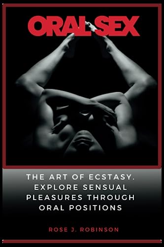 Oral Sex: The Art of Ecstasy. Explore Sensual Pleasure Through Oral Positions