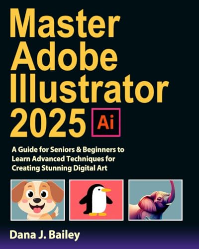 Master Adobe Illustrator 2025: A Guide for Seniors & Beginners to Learn Advanced Techniques for Creating Stunning Digital Art
