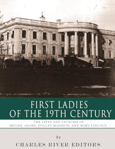 First Ladies of the 19th Century: The Lives and Legacies of Abigail Adams, Dolley Madison, and Mary Lincoln