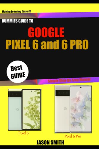 DUMMIES GUIDE TO GOOGLE PIXEL 6 AND 6 PRO: Beginners Guide to Understanding the Pixel 6 and Pixel 6 Pro and How to Set it up with 400+ Tips and Tricks (Google Pixel 6 User Guide)