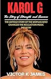 KAROL G: The Story of Strength and Success: The Untold Story of the Woman Who Changed the Reggaeton Music Industry