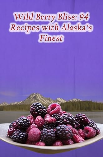 Wild Berry Bliss: 94 Recipes with Alaska's Finest