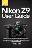 NIKON Z9 USER GUIDE: Ultimate Step-by-Step Manual for Mastering Camera Settings, Autofocus, Photography Tips, and Advanced Features Explained (Mastering Nikon: A Photographer’s Guide Book 2)