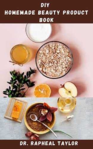 DIY HOMEMADE BEAUTY PRODUCT BOOK: Homemade Natural Skin Care Recipes With Step By Step Guide To Making It All By Yourself With Simple And Easy To Get Ingredients
